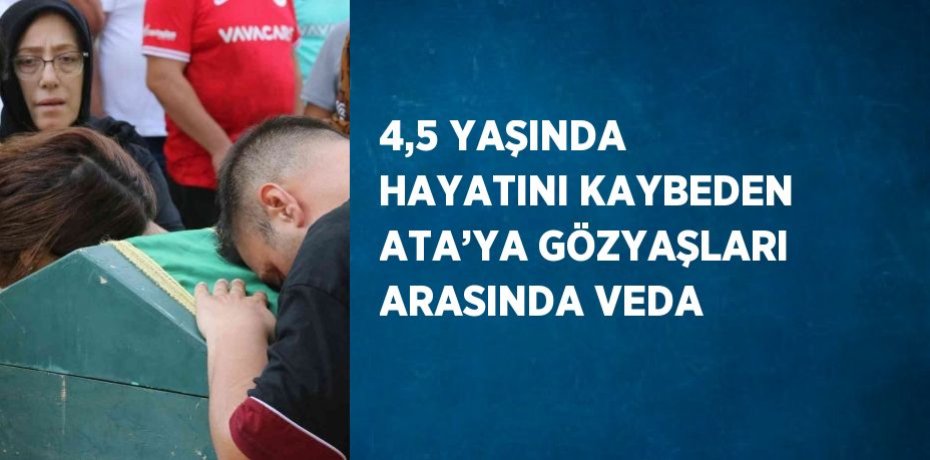 4,5 YAŞINDA HAYATINI KAYBEDEN ATA’YA GÖZYAŞLARI ARASINDA VEDA