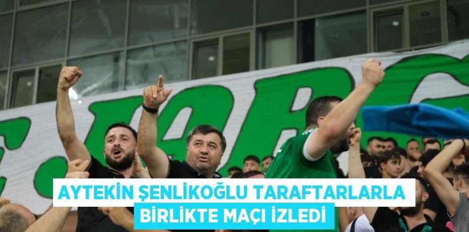 AYTEKİN ŞENLİKOĞLU TARAFTARLARLA BİRLİKTE MAÇI İZLEDİ