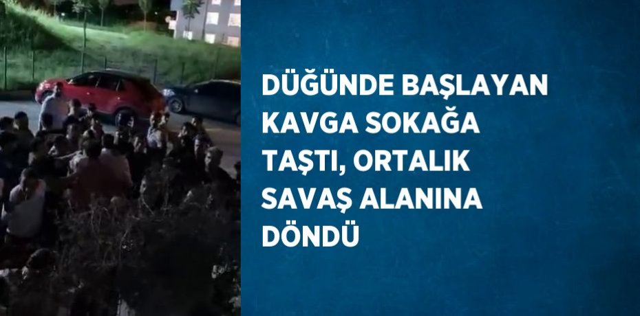 DÜĞÜNDE BAŞLAYAN KAVGA SOKAĞA TAŞTI, ORTALIK SAVAŞ ALANINA DÖNDÜ