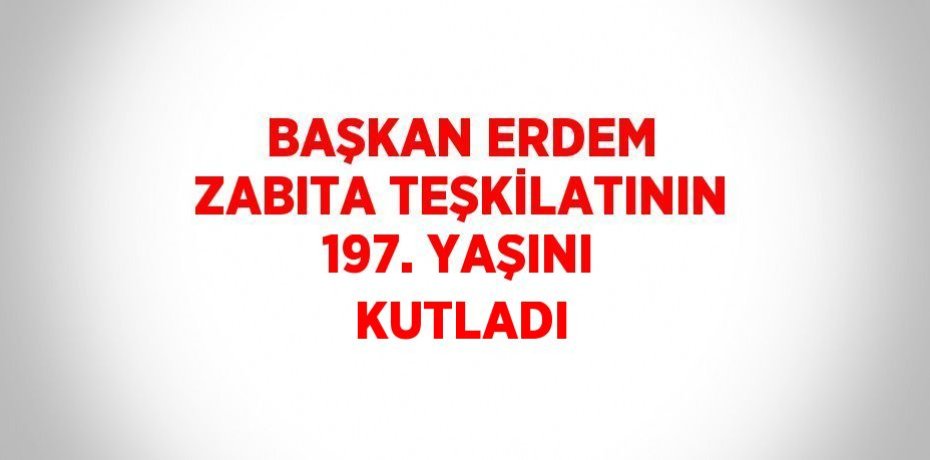 BAŞKAN ERDEM ZABITA TEŞKİLATININ 197. YAŞINI KUTLADI