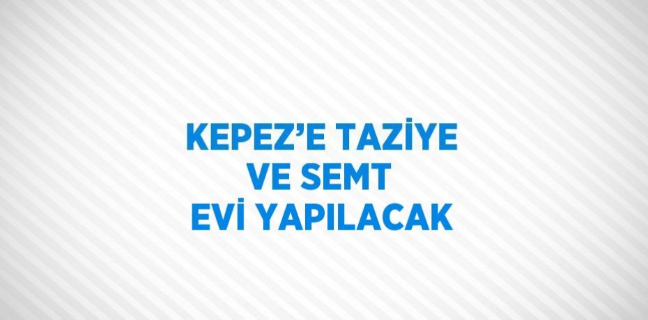 KEPEZ’E TAZİYE VE SEMT EVİ YAPILACAK