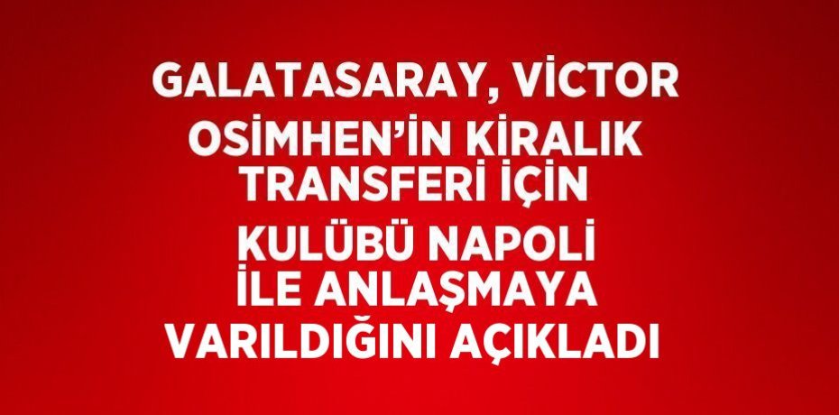 GALATASARAY, VİCTOR OSİMHEN’İN KİRALIK TRANSFERİ İÇİN KULÜBÜ NAPOLİ İLE ANLAŞMAYA VARILDIĞINI AÇIKLADI