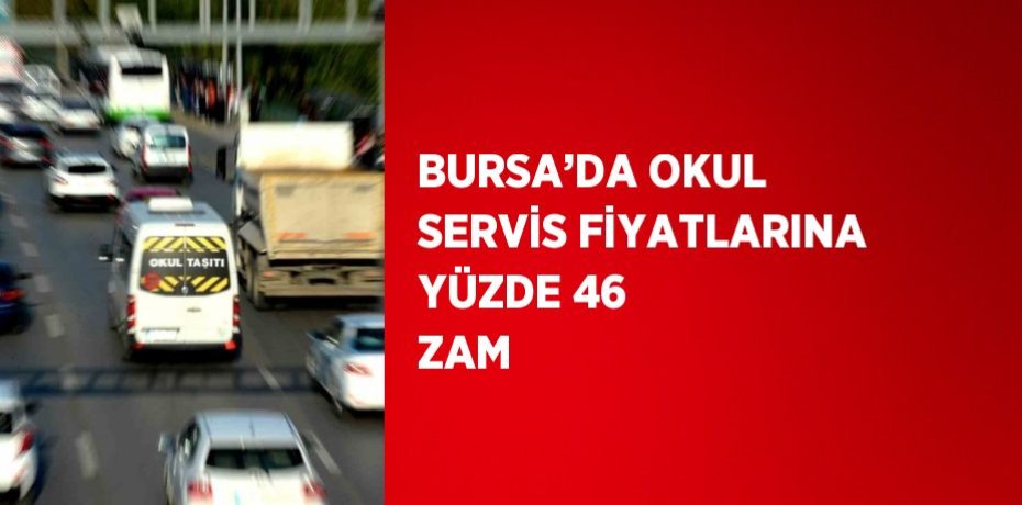 BURSA’DA OKUL SERVİS FİYATLARINA YÜZDE 46 ZAM