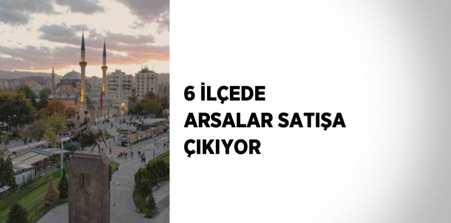 6 İLÇEDE ARSALAR SATIŞA ÇIKIYOR