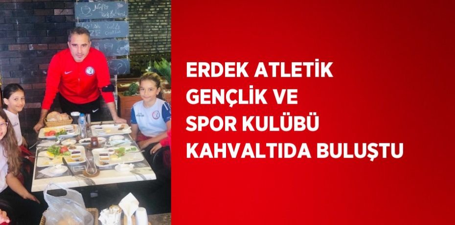 ERDEK ATLETİK GENÇLİK VE SPOR KULÜBÜ KAHVALTIDA BULUŞTU