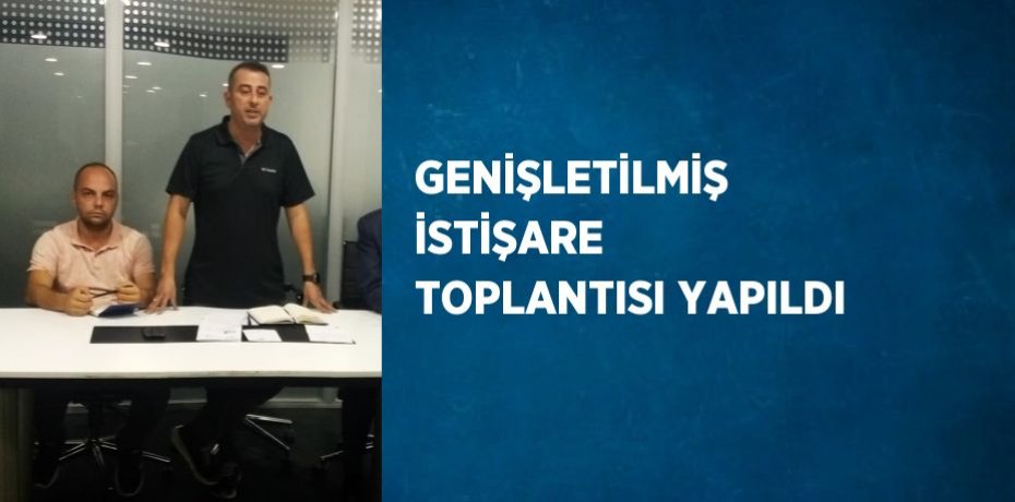 GENİŞLETİLMİŞ İSTİŞARE TOPLANTISI YAPILDI