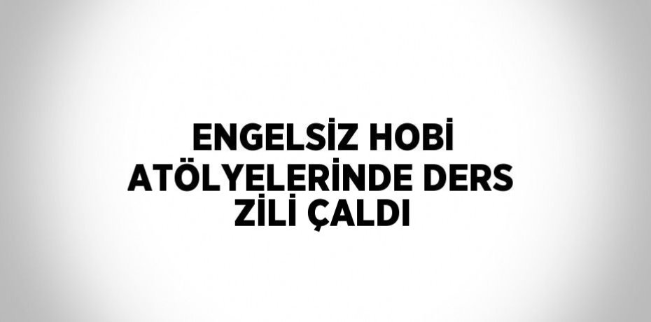 ENGELSİZ HOBİ ATÖLYELERİNDE DERS ZİLİ ÇALDI