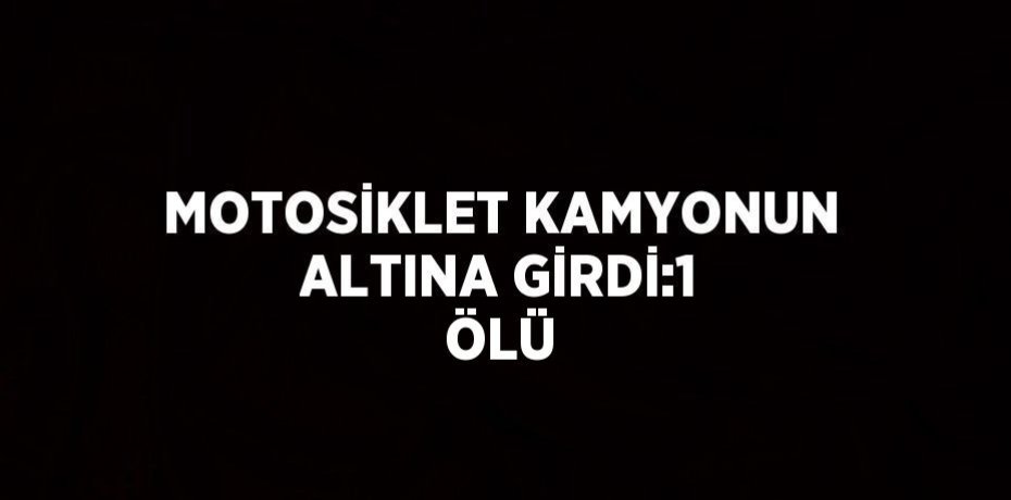 MOTOSİKLET KAMYONUN ALTINA GİRDİ:1 ÖLÜ