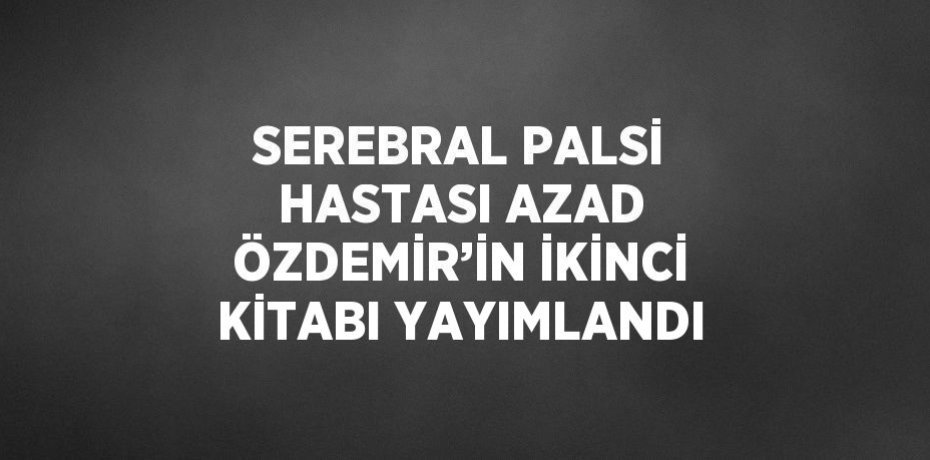 SEREBRAL PALSİ HASTASI AZAD ÖZDEMİR’İN İKİNCİ KİTABI YAYIMLANDI