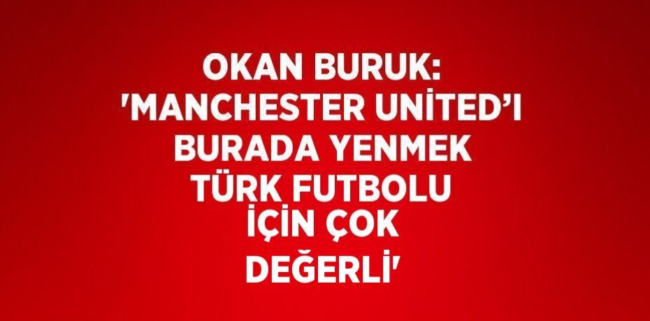OKAN BURUK: 'MANCHESTER UNİTED’I BURADA YENMEK TÜRK FUTBOLU İÇİN ÇOK DEĞERLİ'