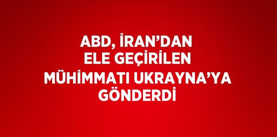 ABD, İRAN’DAN ELE GEÇİRİLEN MÜHİMMATI UKRAYNA’YA GÖNDERDİ