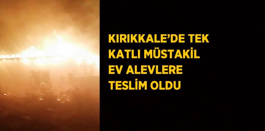 KIRIKKALE’DE TEK KATLI MÜSTAKİL EV ALEVLERE TESLİM OLDU