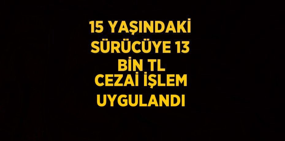 15 YAŞINDAKİ SÜRÜCÜYE 13 BİN TL CEZAİ İŞLEM UYGULANDI