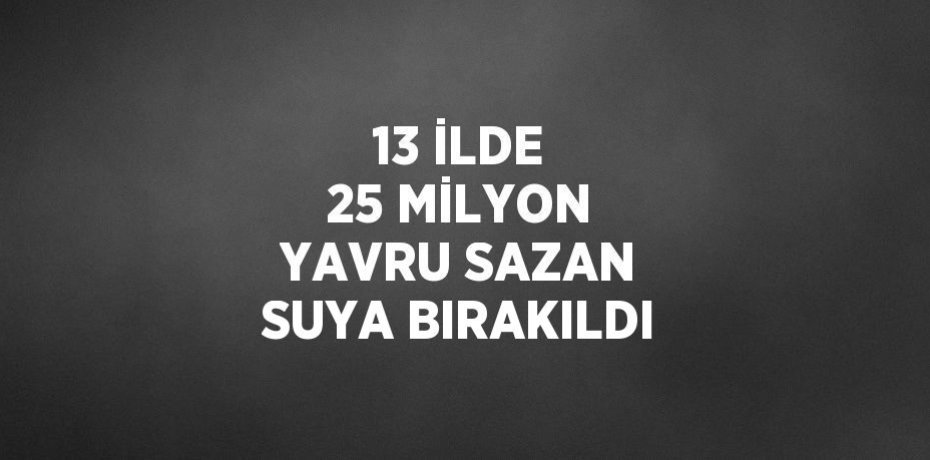 13 İLDE 25 MİLYON YAVRU SAZAN SUYA BIRAKILDI