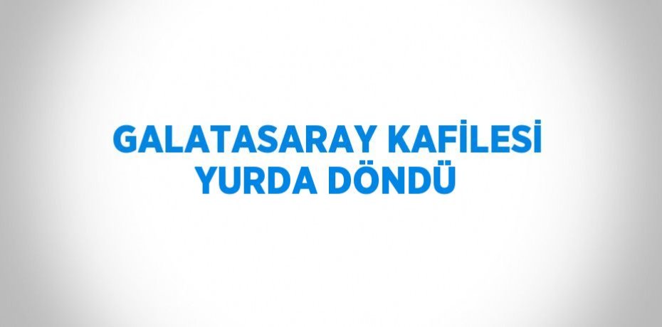 GALATASARAY KAFİLESİ YURDA DÖNDÜ