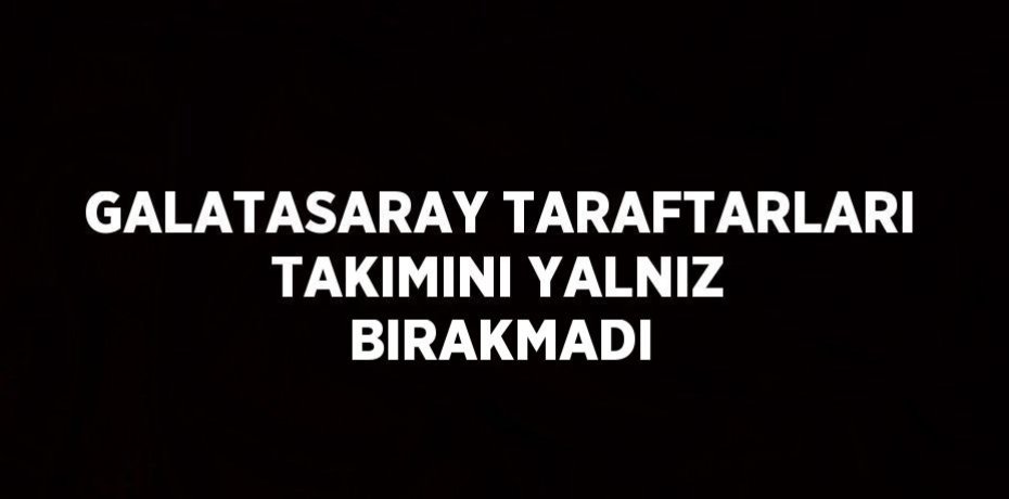 GALATASARAY TARAFTARLARI TAKIMINI YALNIZ BIRAKMADI