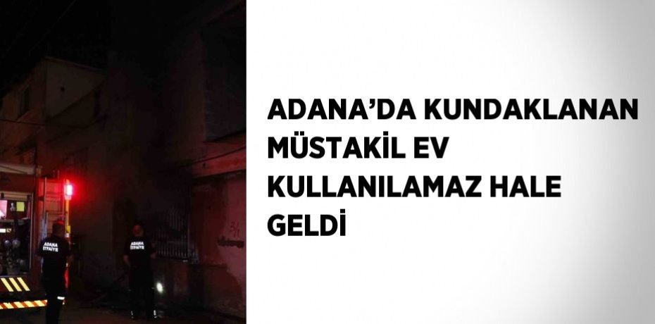 ADANA’DA KUNDAKLANAN MÜSTAKİL EV KULLANILAMAZ HALE GELDİ