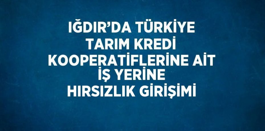 IĞDIR’DA TÜRKİYE TARIM KREDİ KOOPERATİFLERİNE AİT İŞ YERİNE HIRSIZLIK GİRİŞİMİ