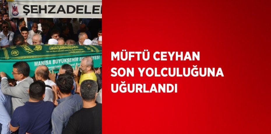 MÜFTÜ CEYHAN SON YOLCULUĞUNA UĞURLANDI