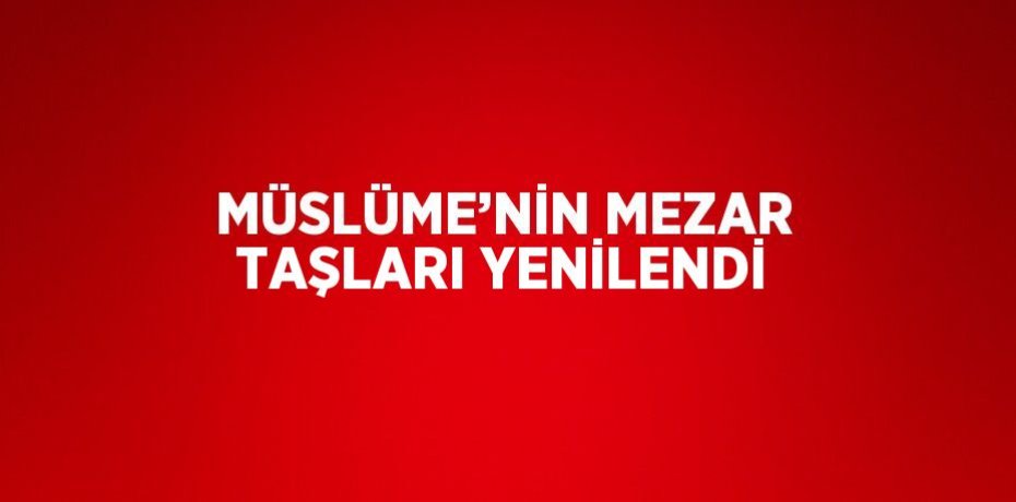 MÜSLÜME’NİN MEZAR TAŞLARI YENİLENDİ