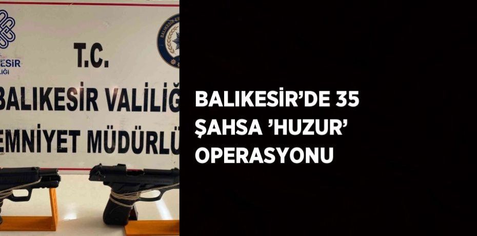 BALIKESİR’DE 35 ŞAHSA ’HUZUR’ OPERASYONU