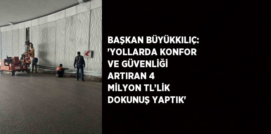 BAŞKAN BÜYÜKKILIÇ: 'YOLLARDA KONFOR VE GÜVENLİĞİ ARTIRAN 4 MİLYON TL’LİK DOKUNUŞ YAPTIK'