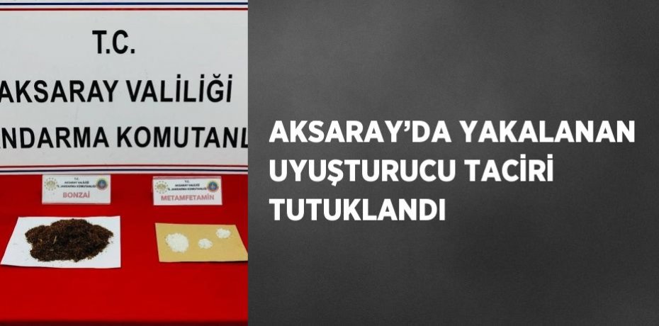AKSARAY’DA YAKALANAN UYUŞTURUCU TACİRİ TUTUKLANDI