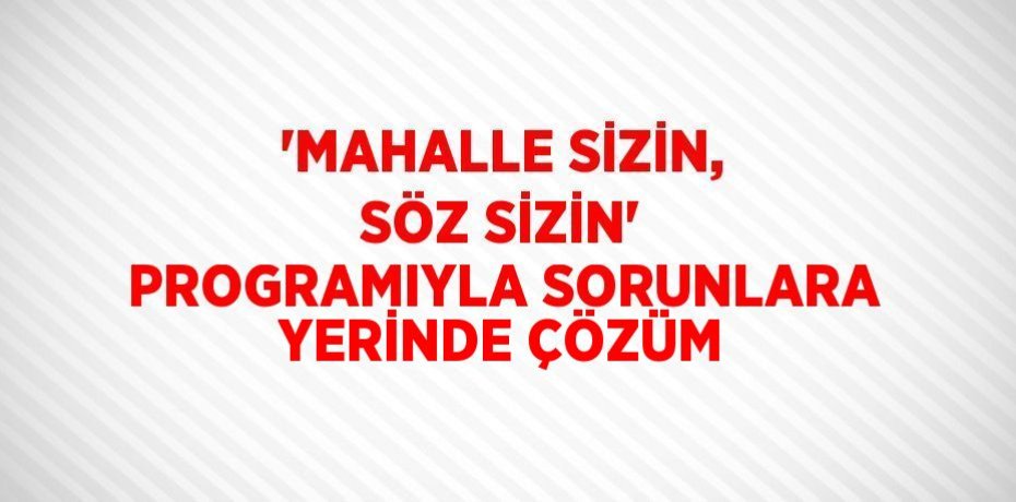 'MAHALLE SİZİN, SÖZ SİZİN' PROGRAMIYLA SORUNLARA YERİNDE ÇÖZÜM