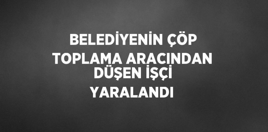 BELEDİYENİN ÇÖP TOPLAMA ARACINDAN DÜŞEN İŞÇİ YARALANDI