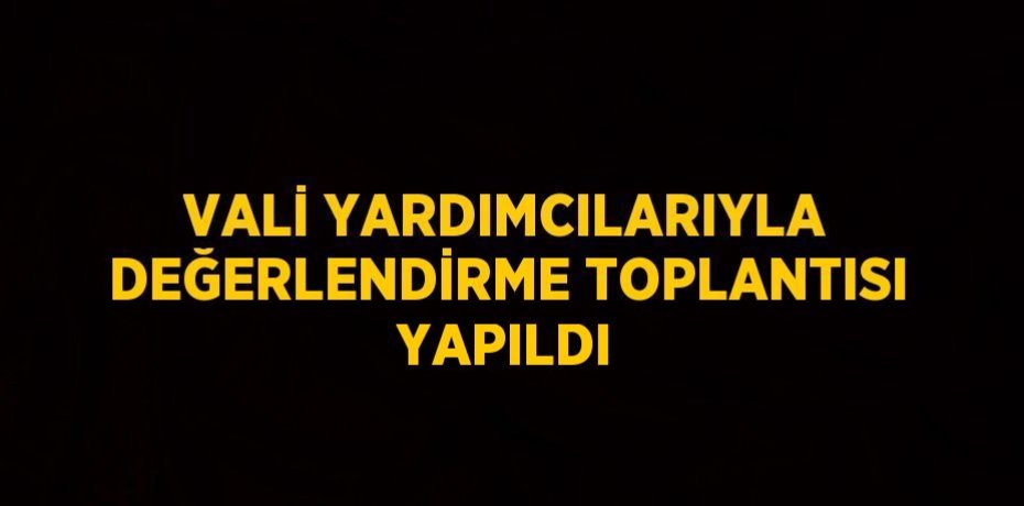 VALİ YARDIMCILARIYLA DEĞERLENDİRME TOPLANTISI YAPILDI