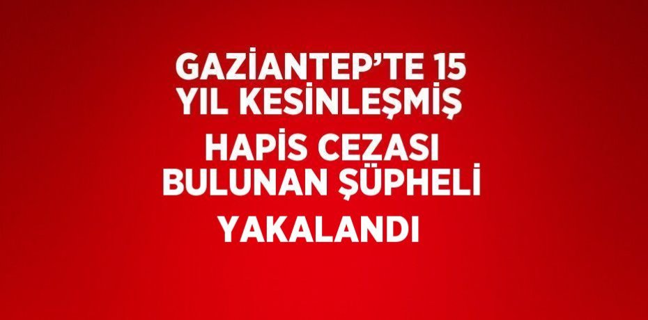 GAZİANTEP’TE 15 YIL KESİNLEŞMİŞ HAPİS CEZASI BULUNAN ŞÜPHELİ YAKALANDI
