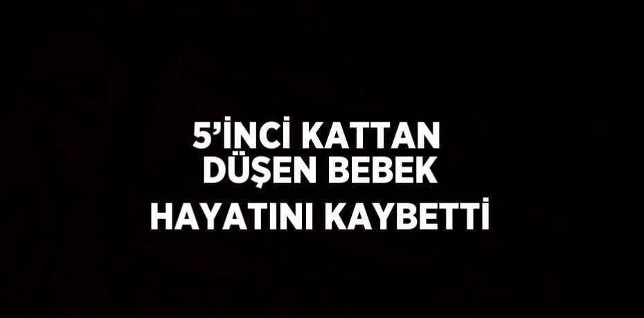 5’İNCİ KATTAN DÜŞEN BEBEK HAYATINI KAYBETTİ