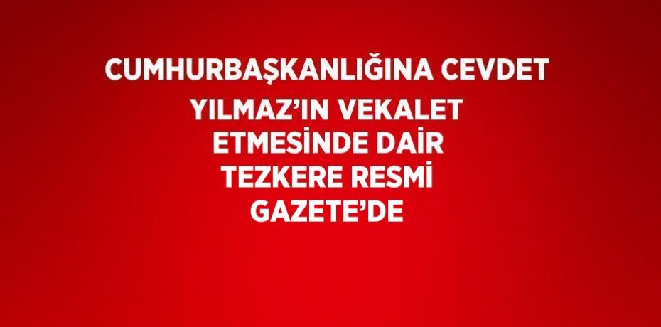 CUMHURBAŞKANLIĞINA CEVDET YILMAZ’IN VEKALET ETMESİNDE DAİR TEZKERE RESMİ GAZETE’DE
