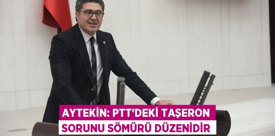 AYTEKİN: PTT’DEKİ TAŞERON SORUNU SÖMÜRÜ DÜZENİDİR