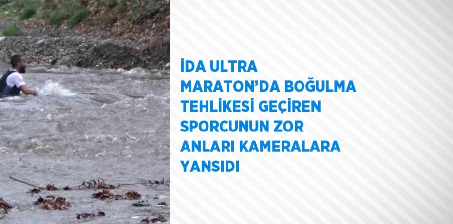 İDA ULTRA MARATON’DA BOĞULMA TEHLİKESİ GEÇİREN SPORCUNUN ZOR ANLARI KAMERALARA YANSIDI