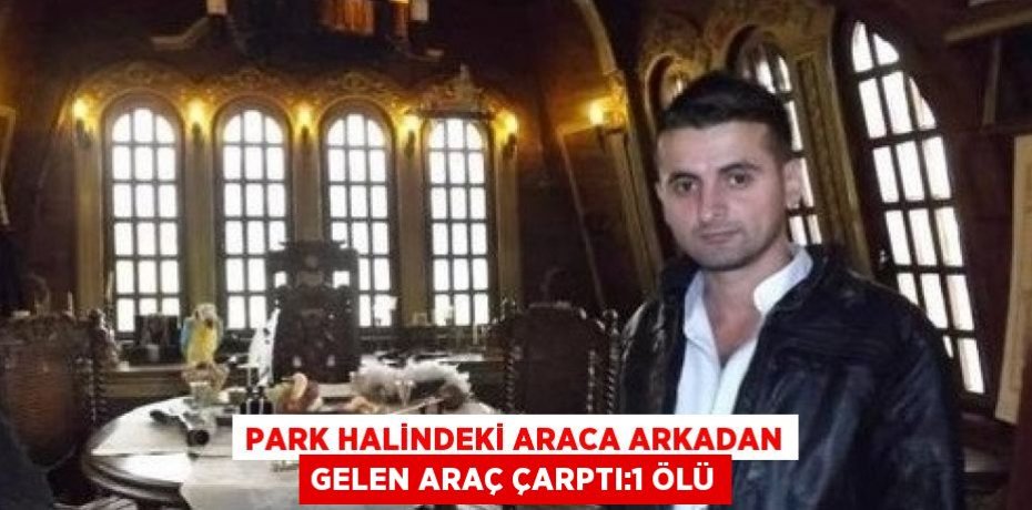 PARK HALİNDEKİ ARACA ARKADAN GELEN ARAÇ ÇARPTI:1 ÖLÜ