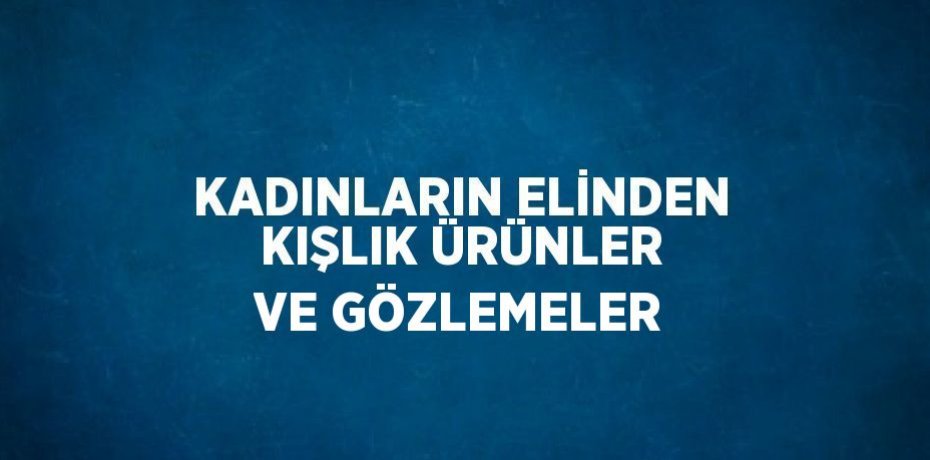 KADINLARIN ELİNDEN KIŞLIK ÜRÜNLER VE GÖZLEMELER