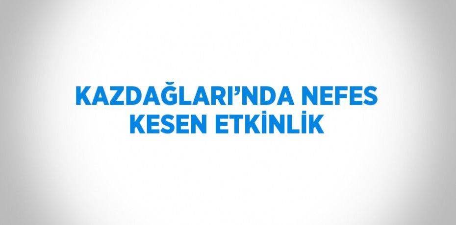 KAZDAĞLARI’NDA NEFES KESEN ETKİNLİK