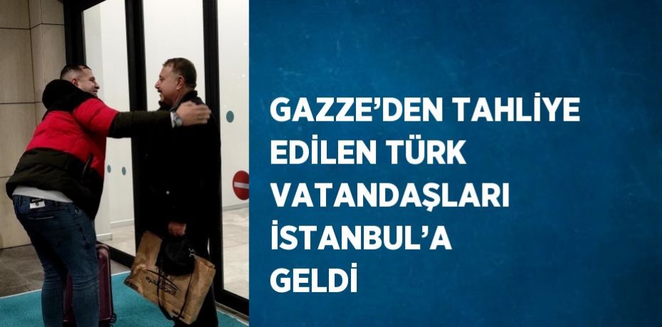 GAZZE’DEN TAHLİYE EDİLEN TÜRK VATANDAŞLARI İSTANBUL’A GELDİ