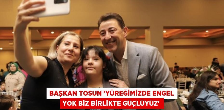 BAŞKAN TOSUN “YÜREĞİMİZDE ENGEL YOK BİZ BİRLİKTE GÜÇLÜYÜZ”