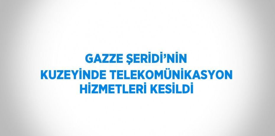 GAZZE ŞERİDİ’NİN KUZEYİNDE TELEKOMÜNİKASYON HİZMETLERİ KESİLDİ