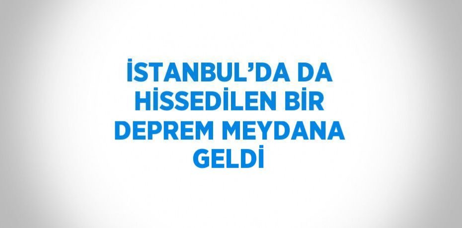 İSTANBUL’DA DA HİSSEDİLEN BİR DEPREM MEYDANA GELDİ