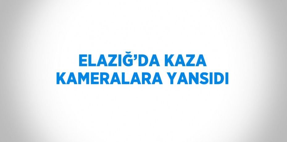 ELAZIĞ’DA KAZA KAMERALARA YANSIDI