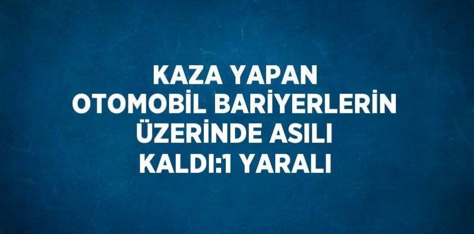 KAZA YAPAN OTOMOBİL BARİYERLERİN ÜZERİNDE ASILI KALDI:1 YARALI