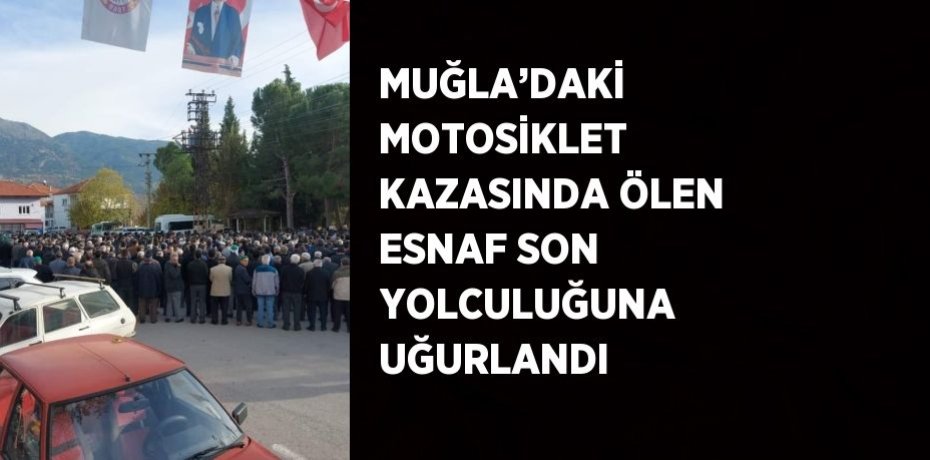 MUĞLA’DAKİ MOTOSİKLET KAZASINDA ÖLEN ESNAF SON YOLCULUĞUNA UĞURLANDI
