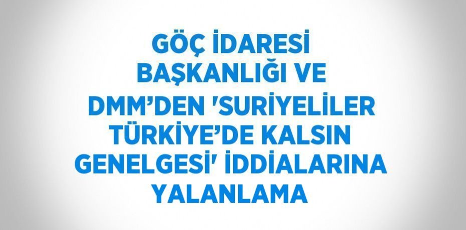 GÖÇ İDARESİ BAŞKANLIĞI VE DMM’DEN 'SURİYELİLER TÜRKİYE’DE KALSIN GENELGESİ' İDDİALARINA YALANLAMA