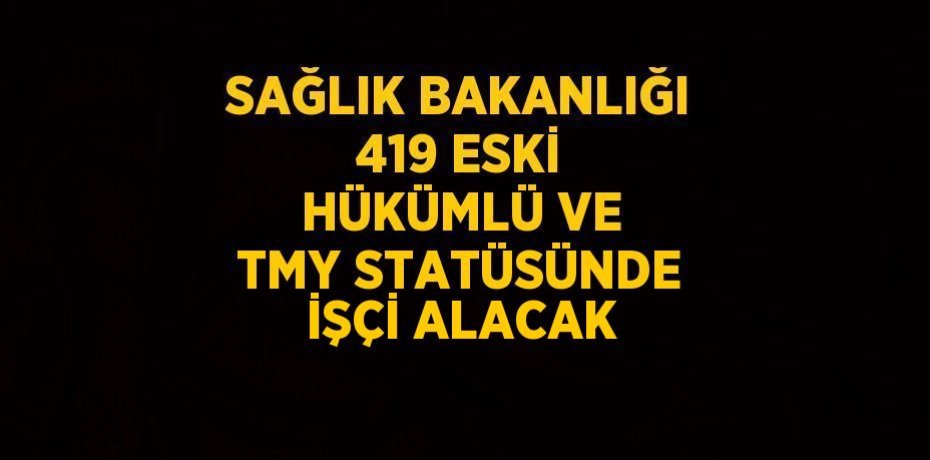 SAĞLIK BAKANLIĞI 419 ESKİ HÜKÜMLÜ VE TMY STATÜSÜNDE İŞÇİ ALACAK