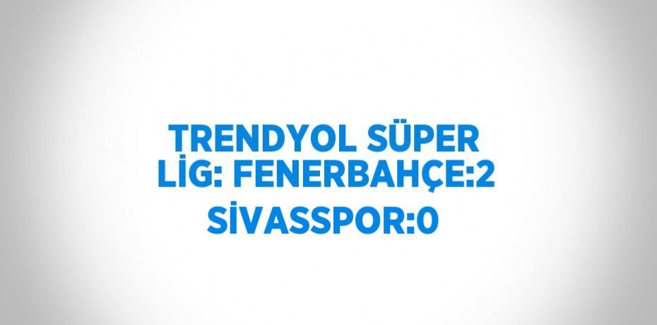 TRENDYOL SÜPER LİG: FENERBAHÇE:2 SİVASSPOR:0
