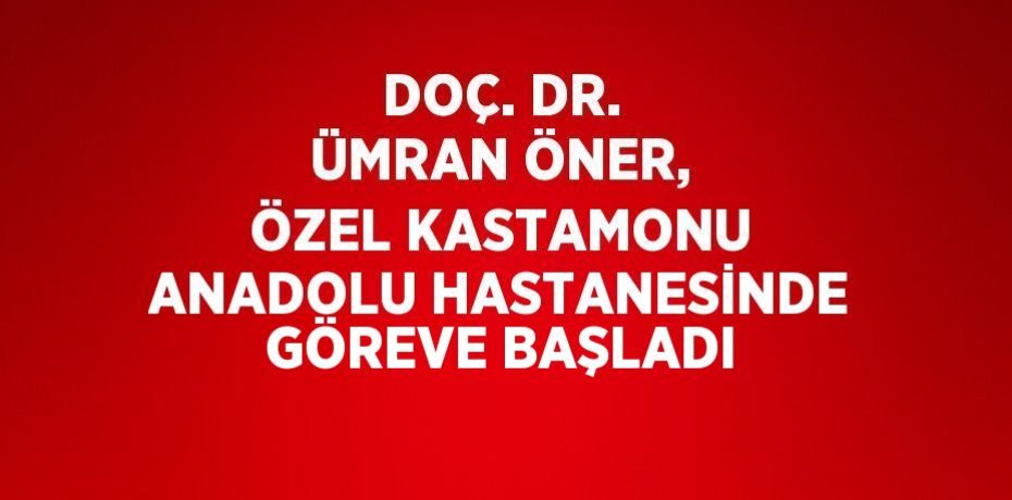 DOÇ. DR. ÜMRAN ÖNER, ÖZEL KASTAMONU ANADOLU HASTANESİNDE GÖREVE BAŞLADI