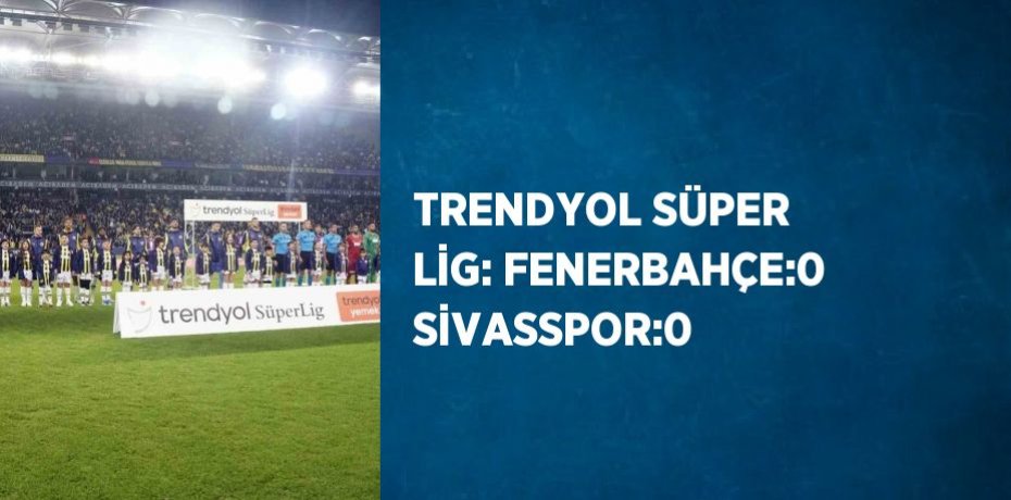TRENDYOL SÜPER LİG: FENERBAHÇE:0 SİVASSPOR:0